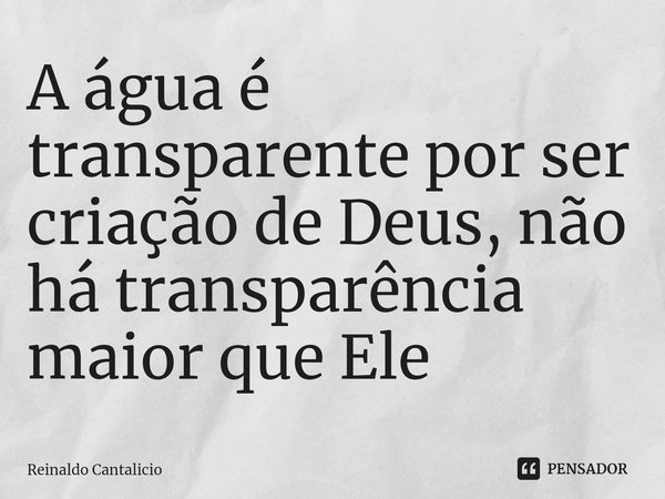 ⁠A água é transparente por ser criação de Deus, não há transparência maior que Ele... Frase de Reinaldo Cantalicio.