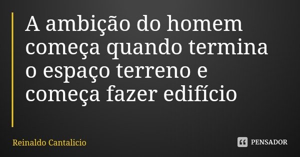 A ambição do homem começa quando termina o espaço terreno e começa fazer edifício... Frase de Reinaldo Cantalicio.