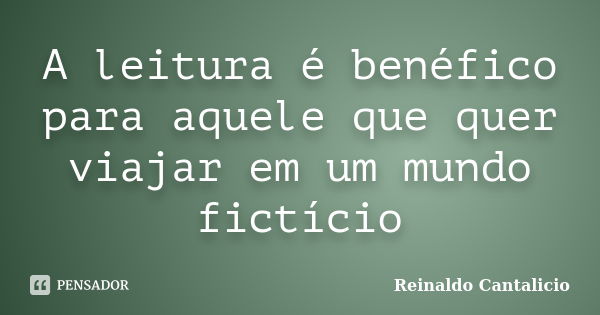 A leitura é benéfico para aquele que quer viajar em um mundo fictício... Frase de Reinaldo Cantalicio.