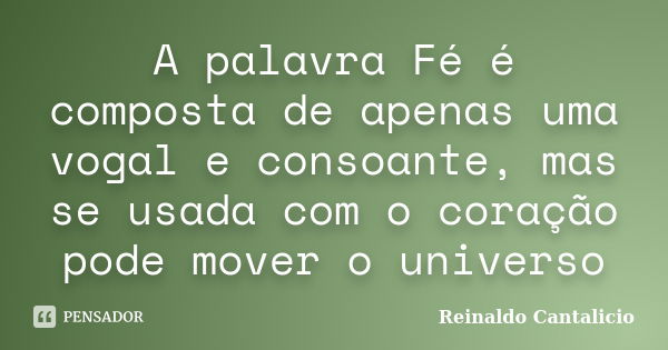 A palavra Fé é composta de apenas uma vogal e consoante, mas se usada com o coração pode mover o universo... Frase de Reinaldo Cantalicio.