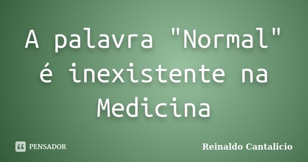 A palavra "Normal" é inexistente na Medicina... Frase de Reinaldo Cantalicio.