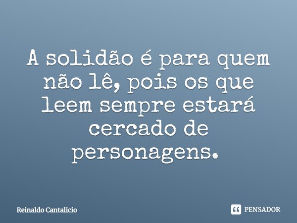 A solidão é para quem não lê, pois os que leem sempre estará cercado de personagens. ⁠... Frase de Reinaldo Cantalicio.