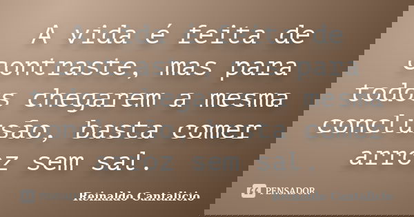 A vida é feita de contraste, mas para todos chegarem a mesma conclusão, basta comer arroz sem sal.... Frase de Reinaldo Cantalicio.