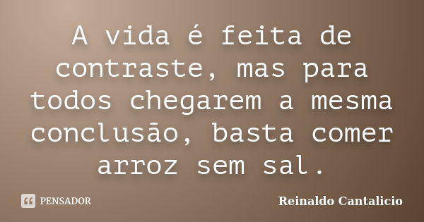 A vida é feita de contraste, mas para todos chegarem a mesma conclusão, basta comer arroz sem sal.... Frase de Reinaldo Cantalicio.