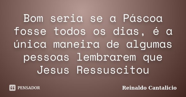 Bom seria se a Páscoa fosse todos os dias, é a única maneira de algumas pessoas lembrarem que Jesus Ressuscitou... Frase de Reinaldo Cantalicio.