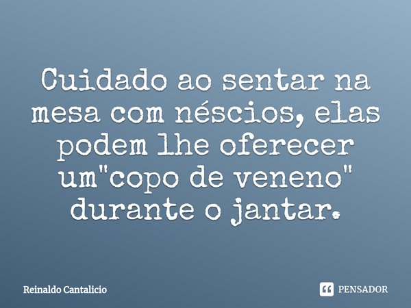 ⁠Cuidado ao sentar na mesa com néscios, elas podem lhe oferecer um "copo de veneno" durante o jantar.... Frase de Reinaldo Cantalicio.