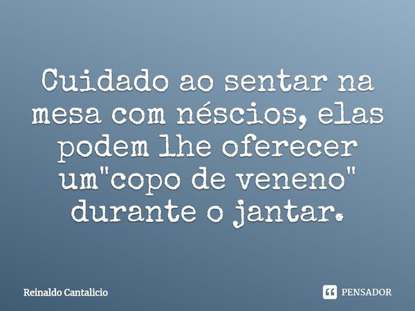 ⁠Cuidado ao sentar na mesa com néscios, elas podem lhe oferecer um "copo de veneno" durante o jantar.... Frase de Reinaldo Cantalicio.