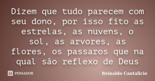 Dizem que tudo parecem com seu dono, por isso fito as estrelas, as nuvens, o sol, as arvores, as flores, os passaros que na qual são reflexo de Deus... Frase de Reinaldo Cantalicio.