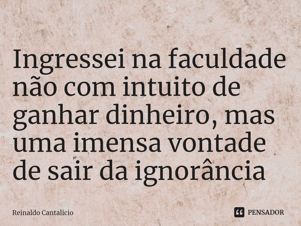 ⁠Ingressei na faculdade não com intuito de ganhar dinheiro, mas uma imensa vontade de sair da ignorância... Frase de Reinaldo Cantalicio.