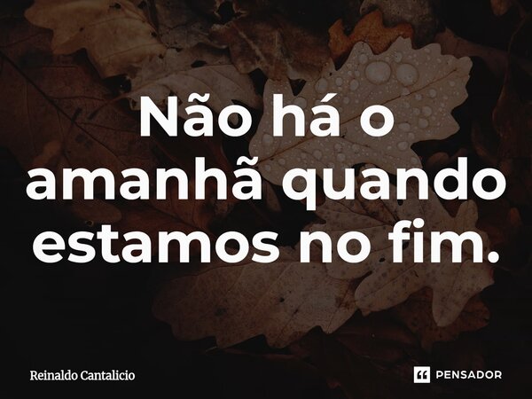 Não há o amanhã quando estamos no⁠ fim.... Frase de Reinaldo Cantalicio.