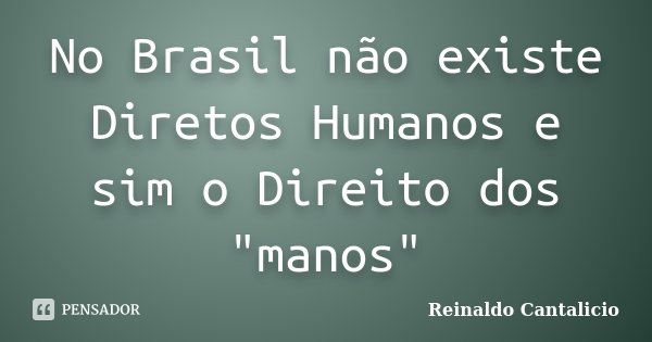No Brasil não existe Diretos Humanos e sim o Direito dos "manos"... Frase de Reinaldo Cantalicio.