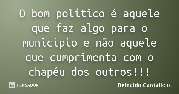 O bom político é aquele que faz algo para o município e não aquele que cumprimenta com o chapéu dos outros!!!... Frase de Reinaldo Cantalicio.