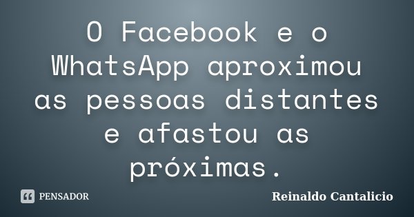 O Facebook e o WhatsApp aproximou as pessoas distantes e afastou as próximas.... Frase de Reinaldo Cantalicio.