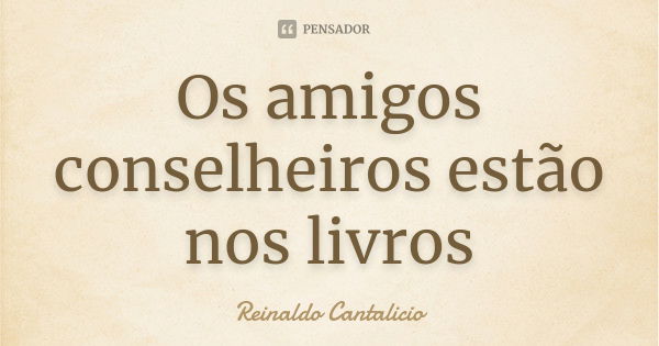 Os amigos conselheiros estão nos livros... Frase de Reinaldo Cantalicio.