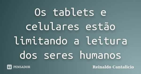 Os tablets e celulares estão limitando a leitura dos seres humanos... Frase de Reinaldo Cantalicio.