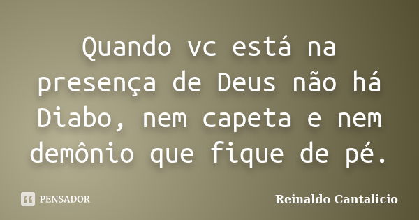 Quando vc está na presença de Deus não há Diabo, nem capeta e nem demônio que fique de pé.... Frase de Reinaldo Cantalicio.