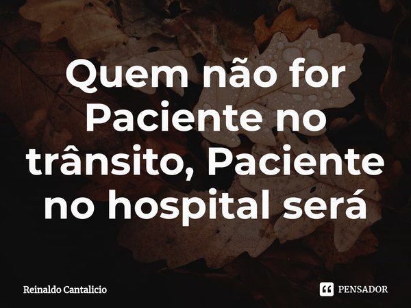 ⁠Quem não for Paciente no trânsito, Paciente no hospital será... Frase de Reinaldo Cantalicio.