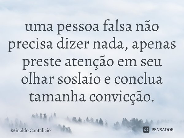 ⁠uma pessoa falsa não precisa dizer nada, apenas preste atenção em seu olhar soslaio e conclua tamanha convicção.... Frase de Reinaldo Cantalicio.