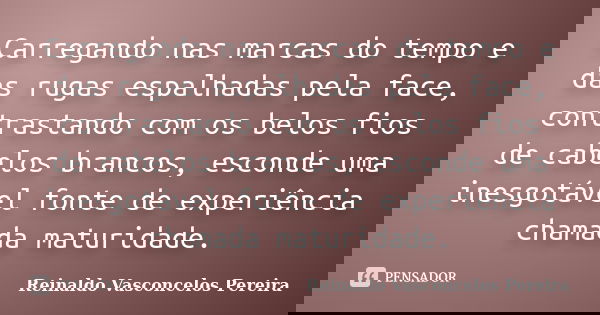 Carregando nas marcas do tempo e das rugas espalhadas pela face, contrastando com os belos fios de cabelos brancos, esconde uma inesgotável fonte de experiência... Frase de Reinaldo Vasconcelos Pereira.