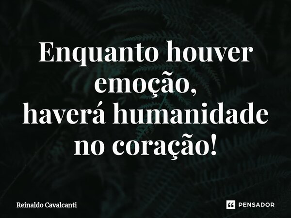 ⁠Enquanto houver emoção, haverá humanidade no coração!... Frase de Reinaldo Cavalcanti.