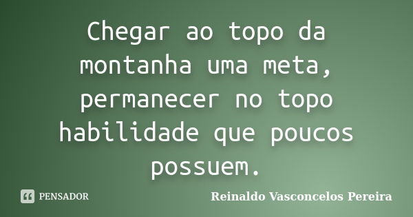 Chegar ao topo da montanha uma meta, permanecer no topo habilidade que poucos possuem.... Frase de Reinaldo Vasconcelos Pereira.