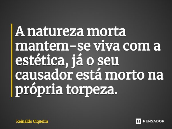 ⁠A natureza morta mantem-se viva com a estética, já o seu causador está morto na própria torpeza.... Frase de Reinaldo Ciqueira.