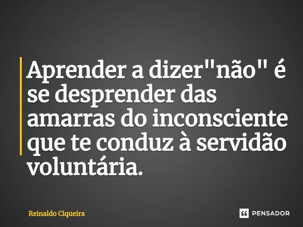 ⁠Aprender a dizer "não" é se desprender das amarras do inconsciente que te conduz à servidão voluntária.... Frase de Reinaldo Ciqueira.