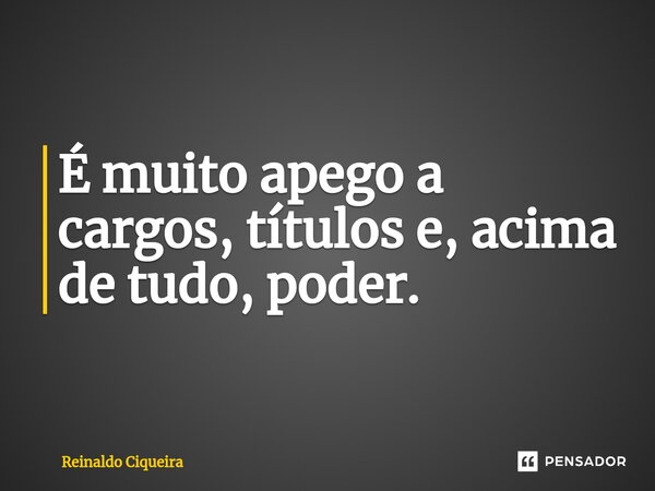 ⁠É muito apego a cargos, títulos e, acima de tudo, poder.... Frase de Reinaldo Ciqueira.