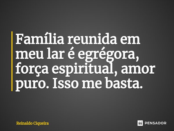⁠Família reunida em meu lar é egrégora, força espiritual, amor puro. Isso me basta.... Frase de Reinaldo Ciqueira.