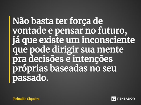 ⁠Não basta ter força de vontade e pensar no futuro, já que existe um inconsciente que pode dirigir sua mente pra decisões e intenções próprias baseadas no seu p... Frase de Reinaldo Ciqueira.