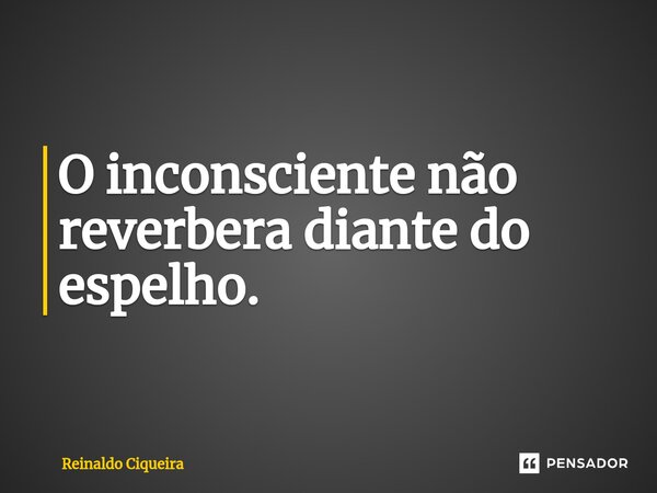 ⁠O inconsciente não reverbera diante do espelho.... Frase de Reinaldo Ciqueira.