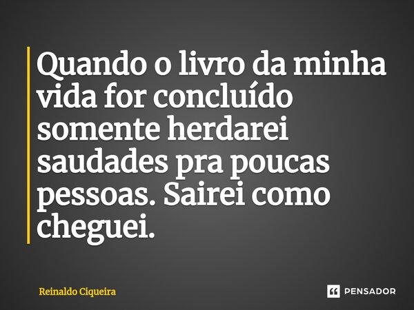 ⁠Quando o livro da minha vida for concluído somente herdarei saudades pra poucas pessoas. Sairei como cheguei.... Frase de Reinaldo Ciqueira.