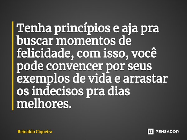 ⁠Tenha princípios e aja pra buscar momentos de felicidade, com isso, você pode convencer por seus exemplos de vida e arrastar os indecisos pra dias melhores.... Frase de Reinaldo Ciqueira.