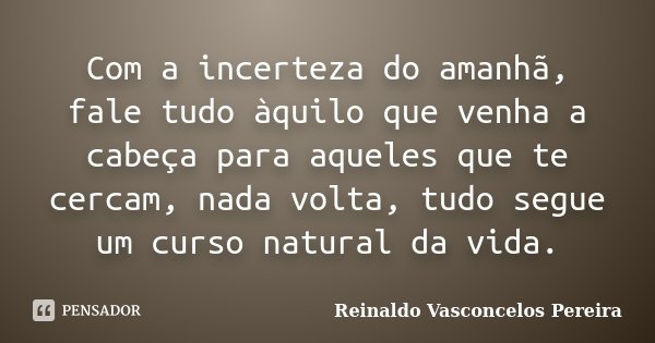 Com a incerteza do amanhã, fale tudo àquilo que venha a cabeça para aqueles que te cercam, nada volta, tudo segue um curso natural da vida.... Frase de Reinaldo Vasconcelos Pereira.