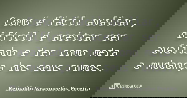 Como é fácil avaliar, difícil é aceitar ser avaliado e ter como meta a mudança dos seus rumos.... Frase de Reinaldo Vasconcelos Pereira.
