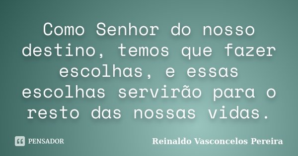 Como Senhor do nosso destino, temos que fazer escolhas, e essas escolhas servirão para o resto das nossas vidas.... Frase de Reinaldo Vasconcelos Pereira.