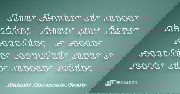 Como Senhor do nosso destino, temos que fazer escolhas, e essas escolhas servirão para o resto das nossas vidas.... Frase de Reinaldo Vasconcelos Pereira.