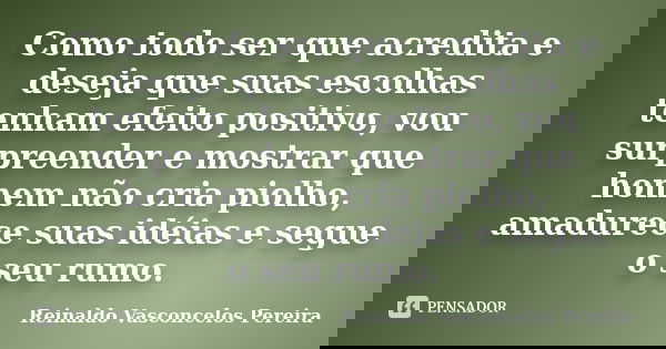 Como todo ser que acredita e deseja que suas escolhas tenham efeito positivo, vou surpreender e mostrar que homem não cria piolho, amadurece suas idéias e segue... Frase de Reinaldo Vasconcelos Pereira.