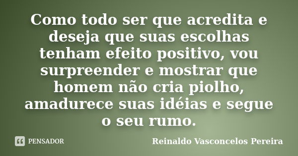 Como todo ser que acredita e deseja que suas escolhas tenham efeito positivo, vou surpreender e mostrar que homem não cria piolho, amadurece suas idéias e segue... Frase de Reinaldo Vasconcelos Pereira.