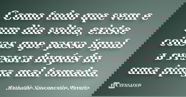 Como tudo que vem e um dia volta, existe coisas que passa igual a ressaca depois de uma pinga mal tomada.... Frase de Reinaldo Vasconcelos Pereira.