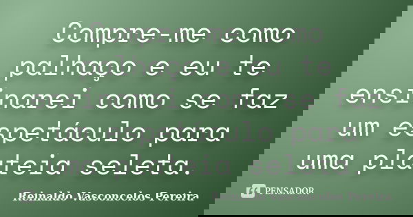 Compre-me como palhaço e eu te ensinarei como se faz um espetáculo para uma plateia seleta.... Frase de Reinaldo Vasconcelos Pereira.