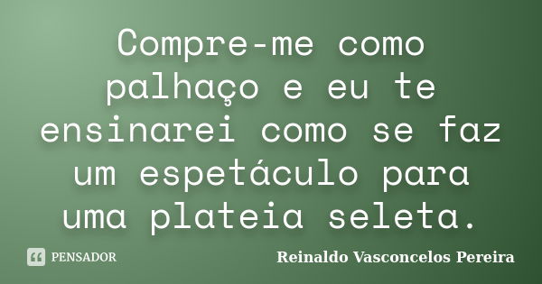 Compre-me como palhaço e eu te ensinarei como se faz um espetáculo para uma plateia seleta.... Frase de Reinaldo Vasconcelos Pereira.