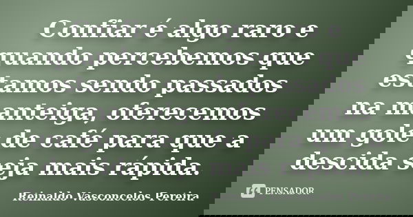 Confiar é algo raro e quando percebemos que estamos sendo passados na manteiga, oferecemos um gole de café para que a descida seja mais rápida.... Frase de Reinaldo Vasconcelos Pereira.