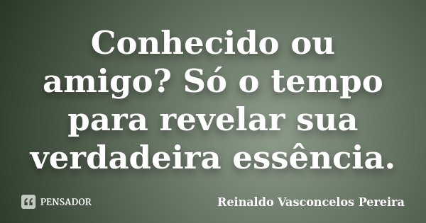 Conhecido ou amigo? Só o tempo para revelar sua verdadeira essência.... Frase de Reinaldo Vasconcelos Pereira.