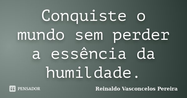 Conquiste o mundo sem perder a essência da humildade.... Frase de Reinaldo Vasconcelos Pereira.