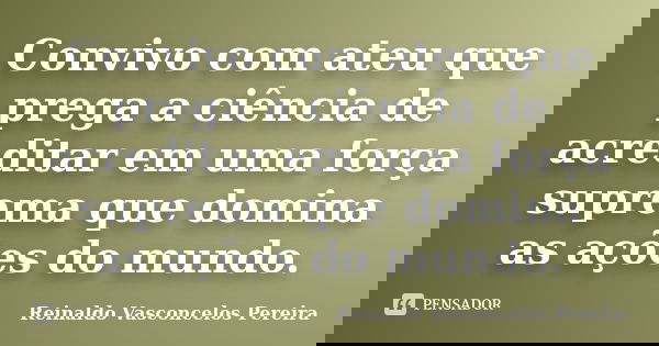 Convivo com ateu que prega a ciência de acreditar em uma força suprema que domina as ações do mundo.... Frase de Reinaldo Vasconcelos Pereira.