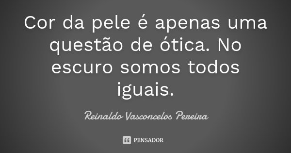 Cor da pele é apenas uma questão de ótica. No escuro somos todos iguais.... Frase de Reinaldo Vasconcelos Pereira.