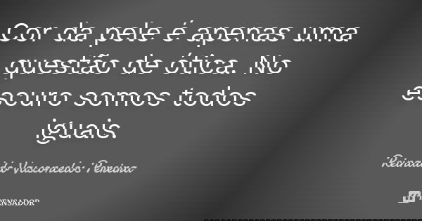 Cor da pele é apenas uma questão de ótica. No escuro somos todos iguais.... Frase de Reinaldo Vasconcelos Pereira.