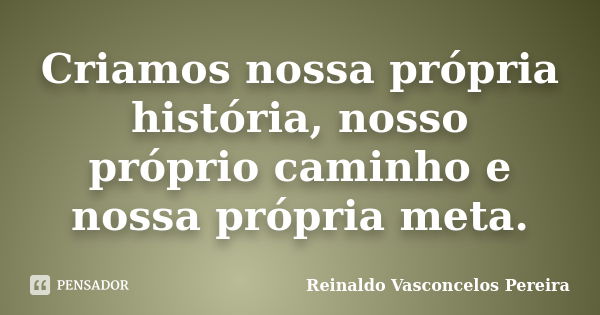 Criamos nossa própria história, nosso próprio caminho e nossa própria meta.... Frase de Reinaldo Vasconcelos Pereira.