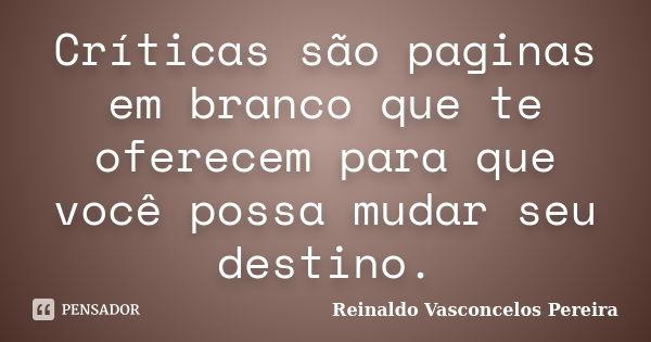 Críticas são paginas em branco que te oferecem para que você possa mudar seu destino.... Frase de Reinaldo Vasconcelos Pereira.